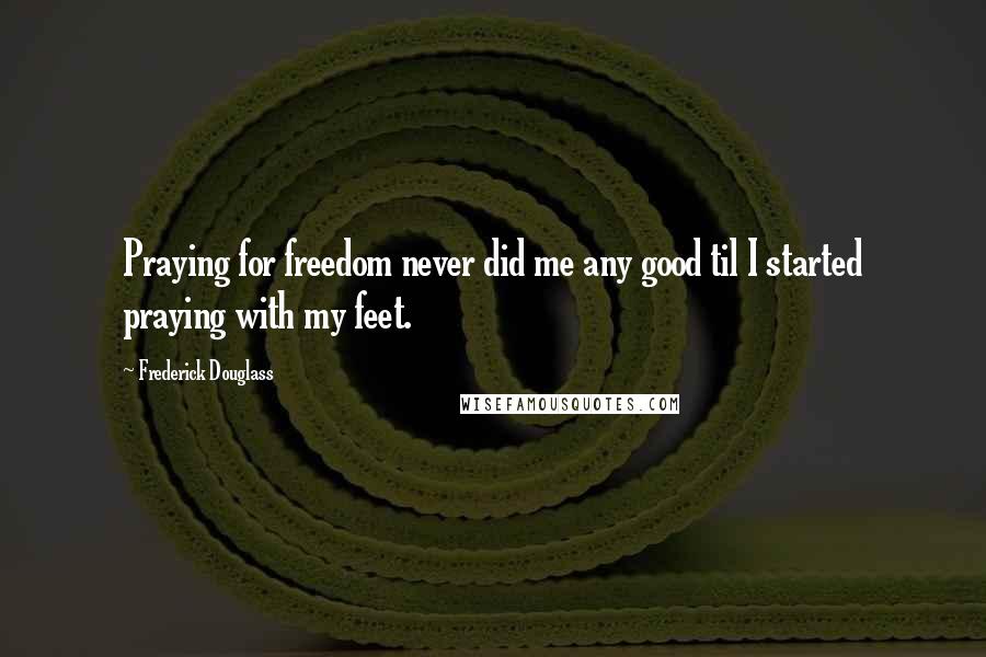 Frederick Douglass Quotes: Praying for freedom never did me any good til I started praying with my feet.