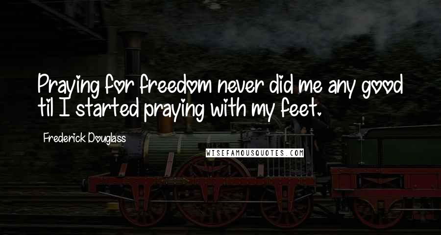 Frederick Douglass Quotes: Praying for freedom never did me any good til I started praying with my feet.