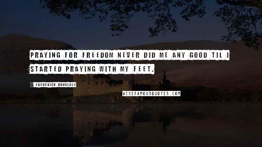 Frederick Douglass Quotes: Praying for freedom never did me any good til I started praying with my feet.