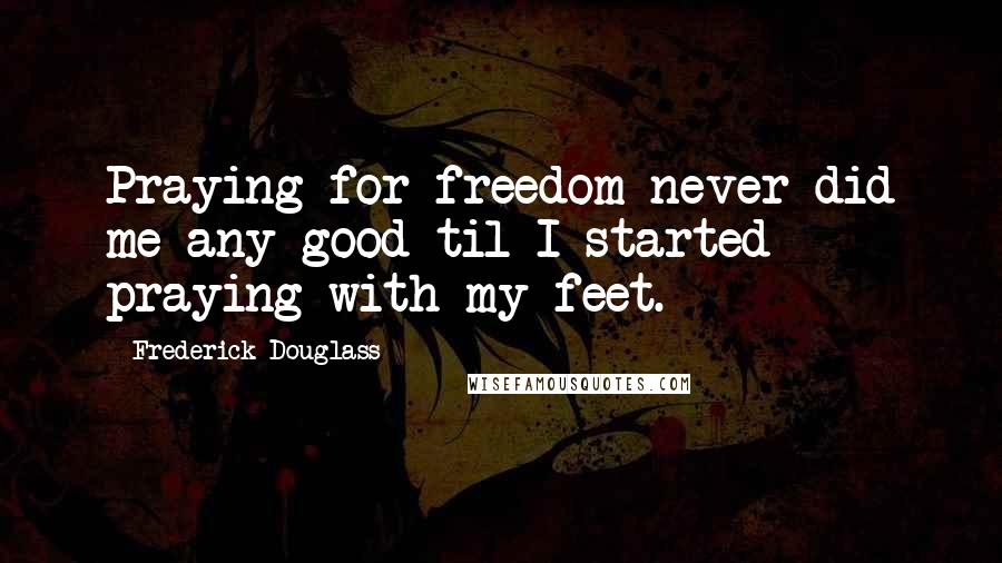 Frederick Douglass Quotes: Praying for freedom never did me any good til I started praying with my feet.