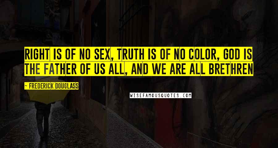 Frederick Douglass Quotes: Right is of no sex, Truth is of no color, God is the Father of us all, and we are all Brethren