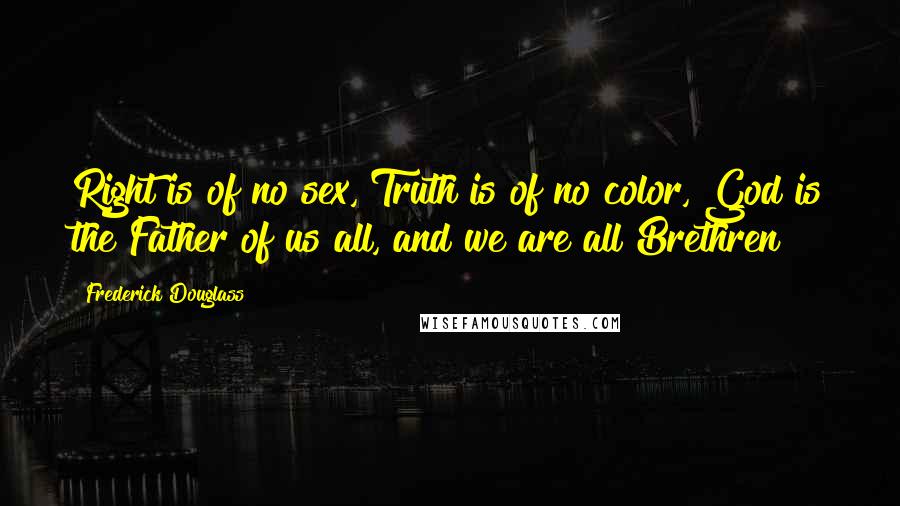 Frederick Douglass Quotes: Right is of no sex, Truth is of no color, God is the Father of us all, and we are all Brethren