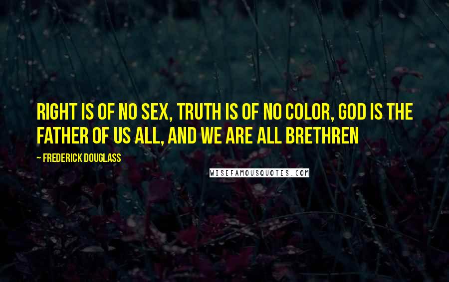 Frederick Douglass Quotes: Right is of no sex, Truth is of no color, God is the Father of us all, and we are all Brethren