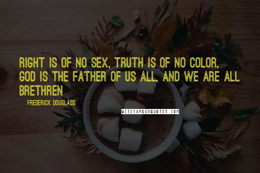 Frederick Douglass Quotes: Right is of no sex, Truth is of no color, God is the Father of us all, and we are all Brethren