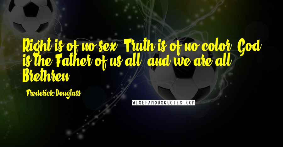 Frederick Douglass Quotes: Right is of no sex, Truth is of no color, God is the Father of us all, and we are all Brethren