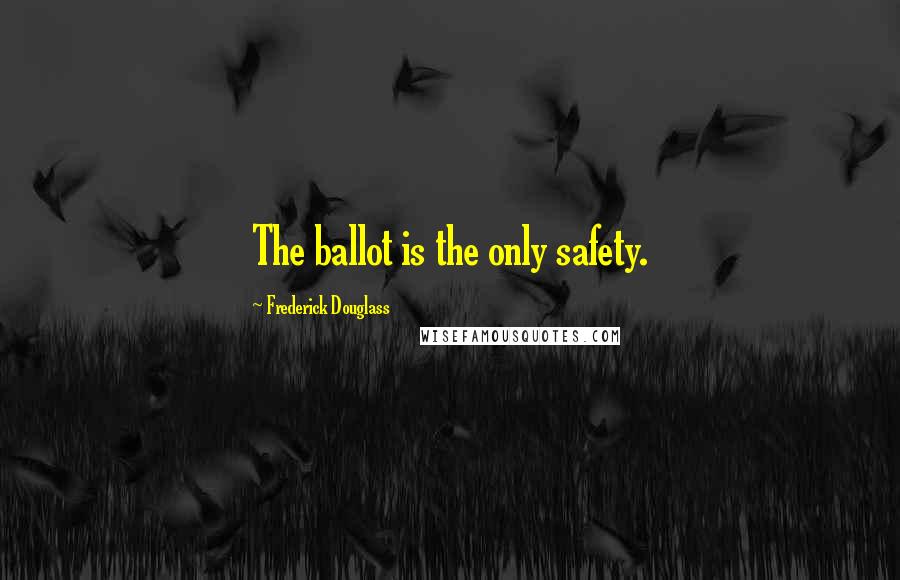 Frederick Douglass Quotes: The ballot is the only safety.