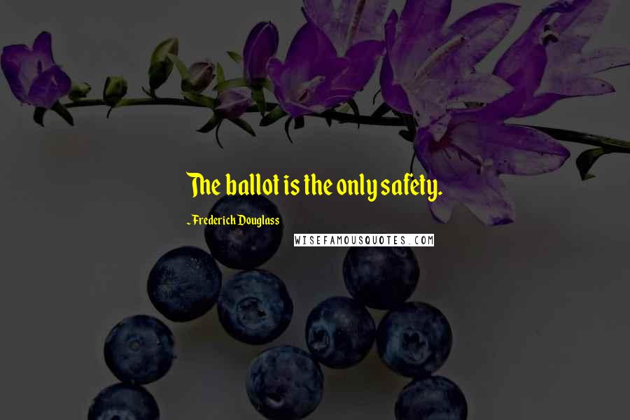 Frederick Douglass Quotes: The ballot is the only safety.