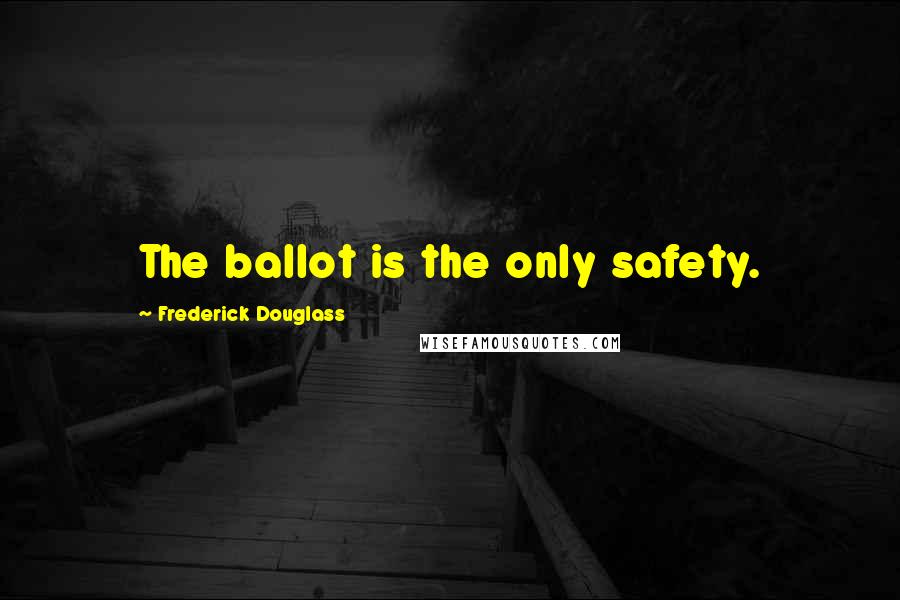 Frederick Douglass Quotes: The ballot is the only safety.