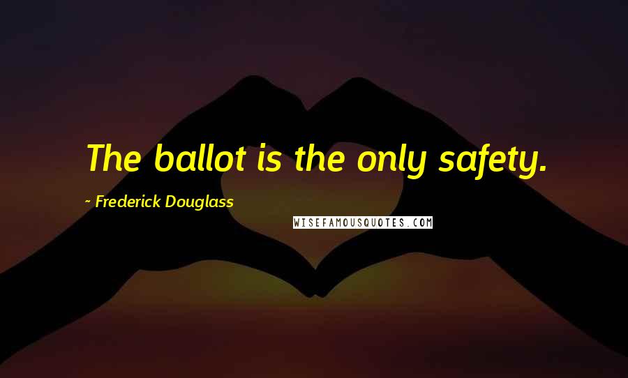 Frederick Douglass Quotes: The ballot is the only safety.