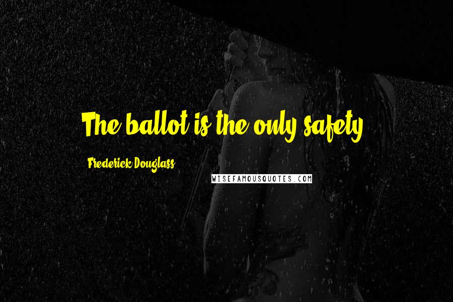 Frederick Douglass Quotes: The ballot is the only safety.