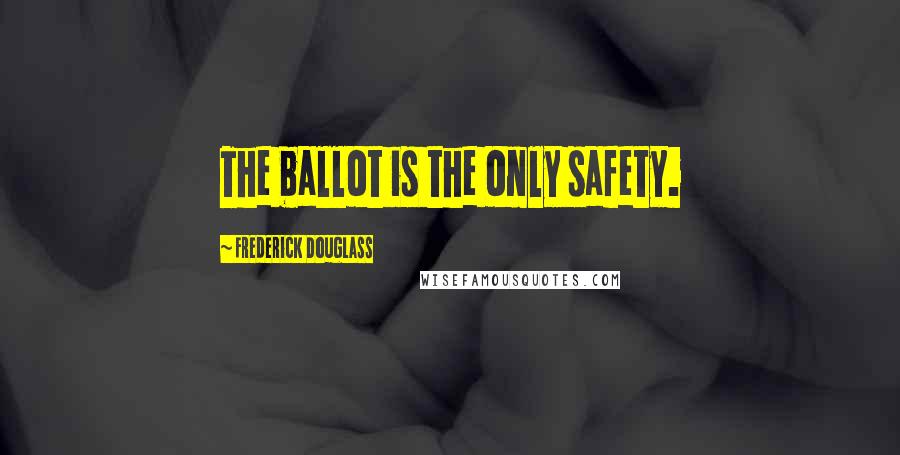 Frederick Douglass Quotes: The ballot is the only safety.