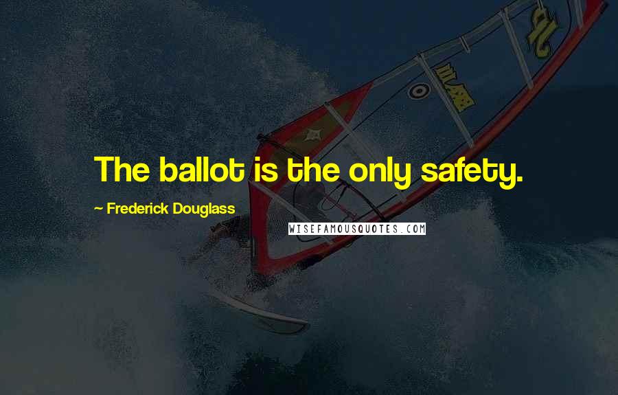 Frederick Douglass Quotes: The ballot is the only safety.