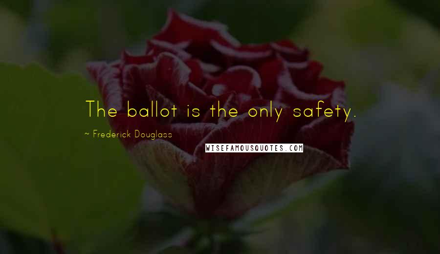 Frederick Douglass Quotes: The ballot is the only safety.