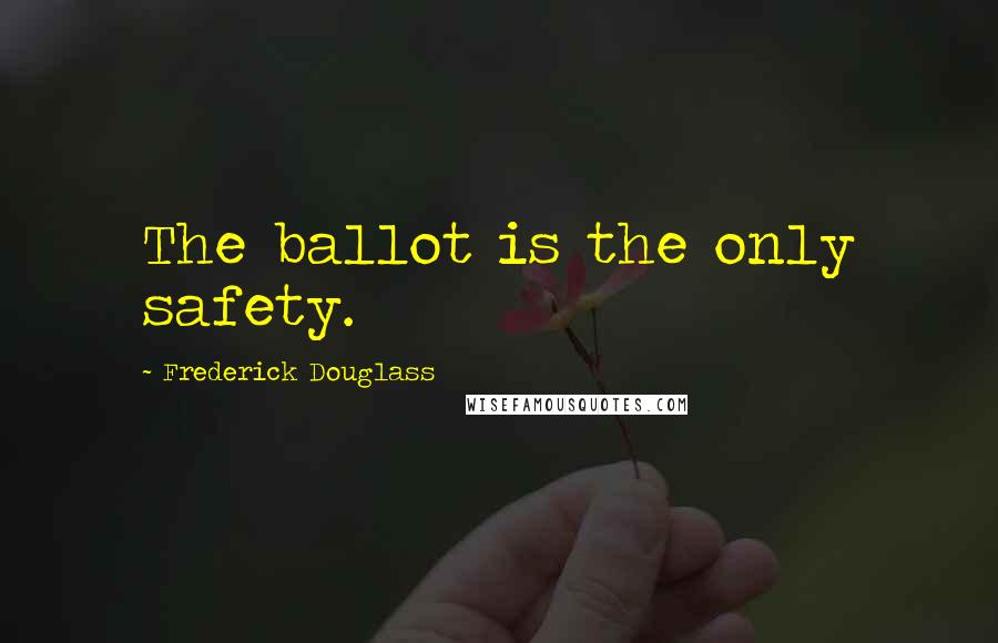 Frederick Douglass Quotes: The ballot is the only safety.