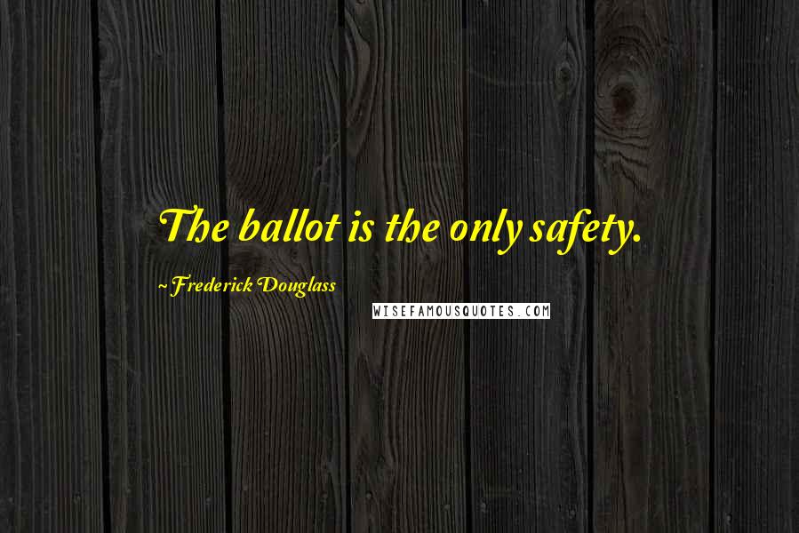 Frederick Douglass Quotes: The ballot is the only safety.