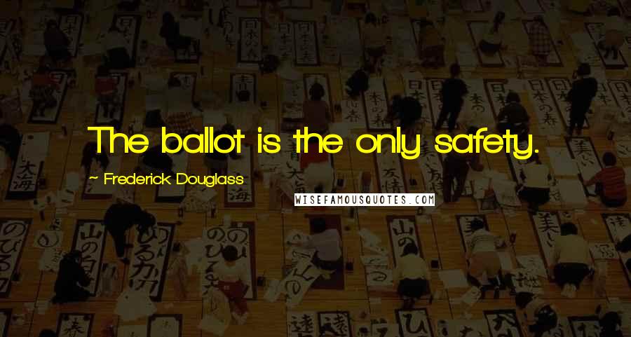 Frederick Douglass Quotes: The ballot is the only safety.