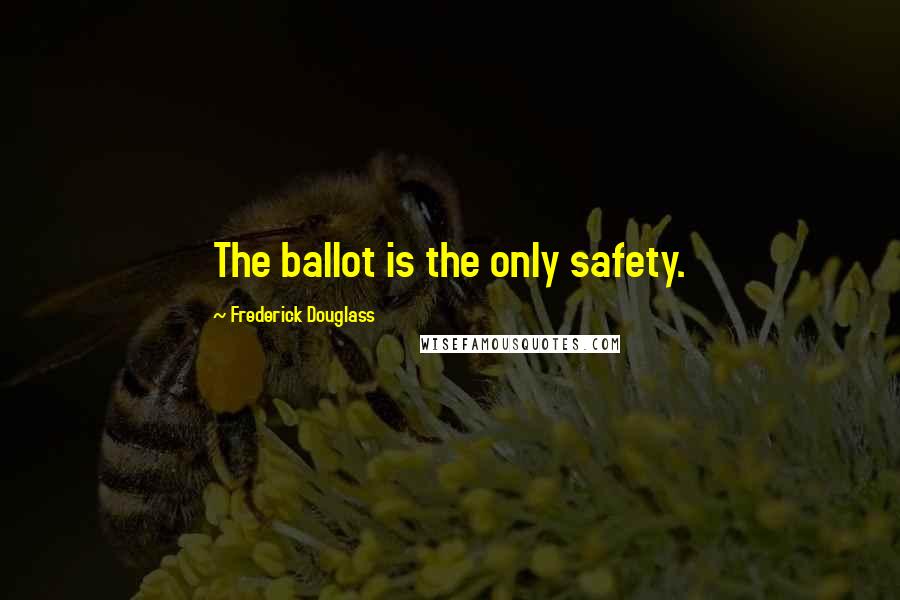 Frederick Douglass Quotes: The ballot is the only safety.