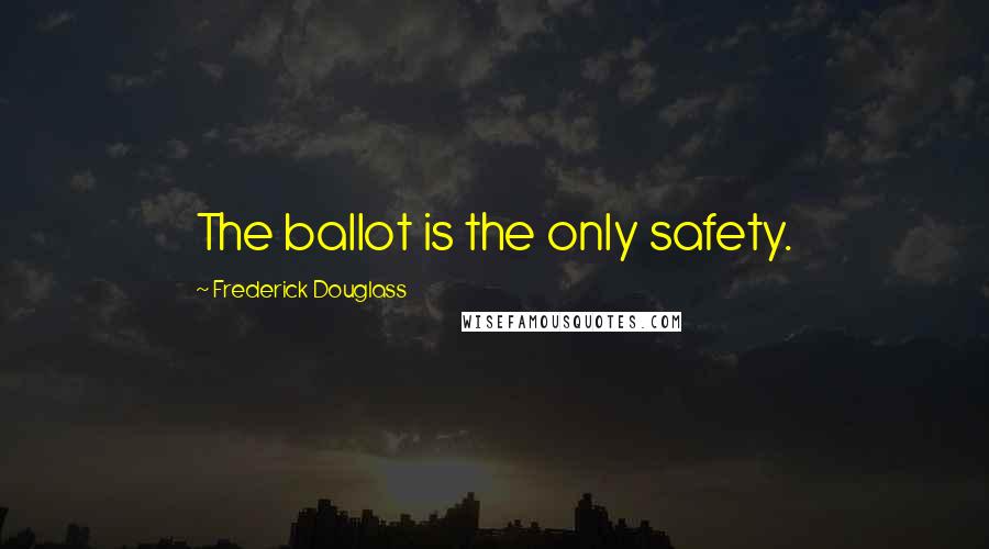 Frederick Douglass Quotes: The ballot is the only safety.