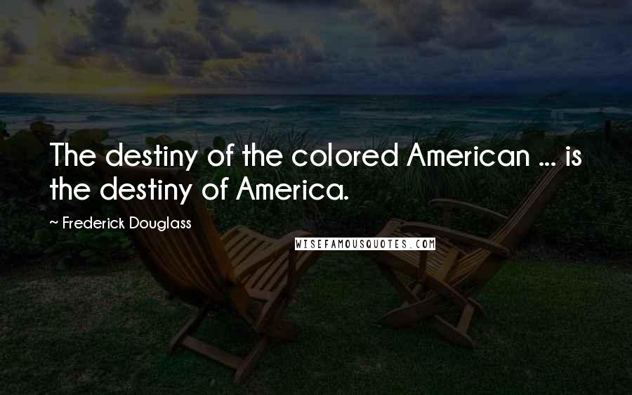 Frederick Douglass Quotes: The destiny of the colored American ... is the destiny of America.