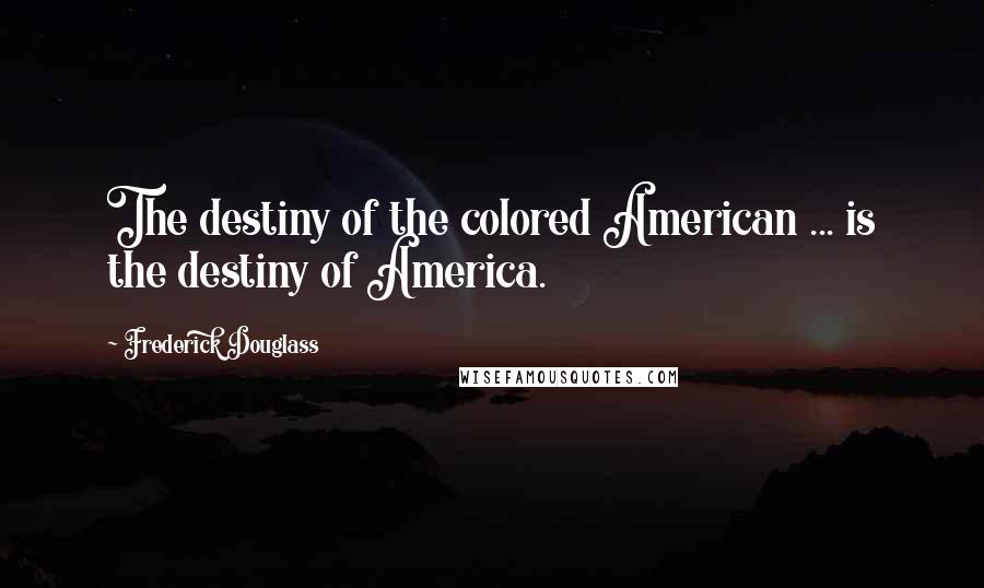 Frederick Douglass Quotes: The destiny of the colored American ... is the destiny of America.