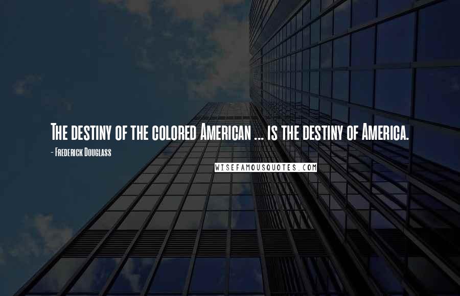 Frederick Douglass Quotes: The destiny of the colored American ... is the destiny of America.