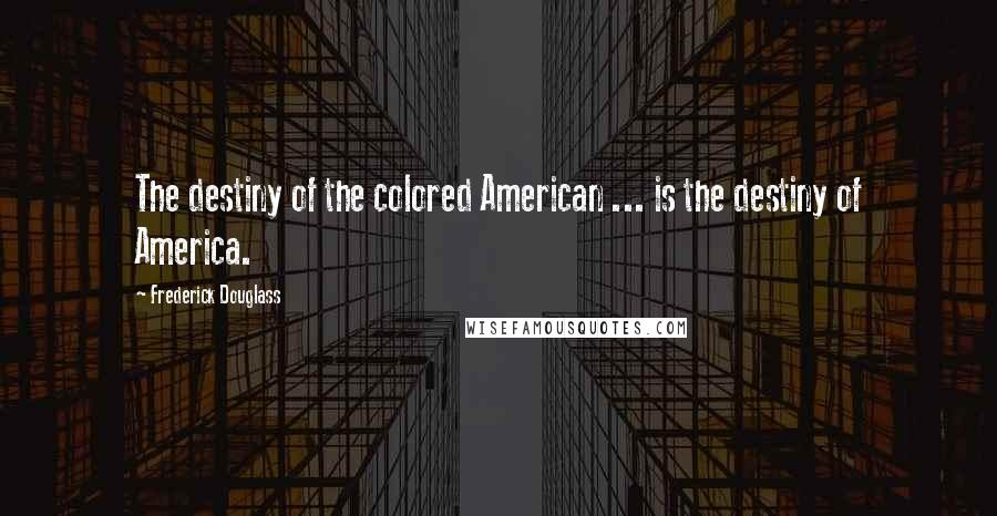 Frederick Douglass Quotes: The destiny of the colored American ... is the destiny of America.