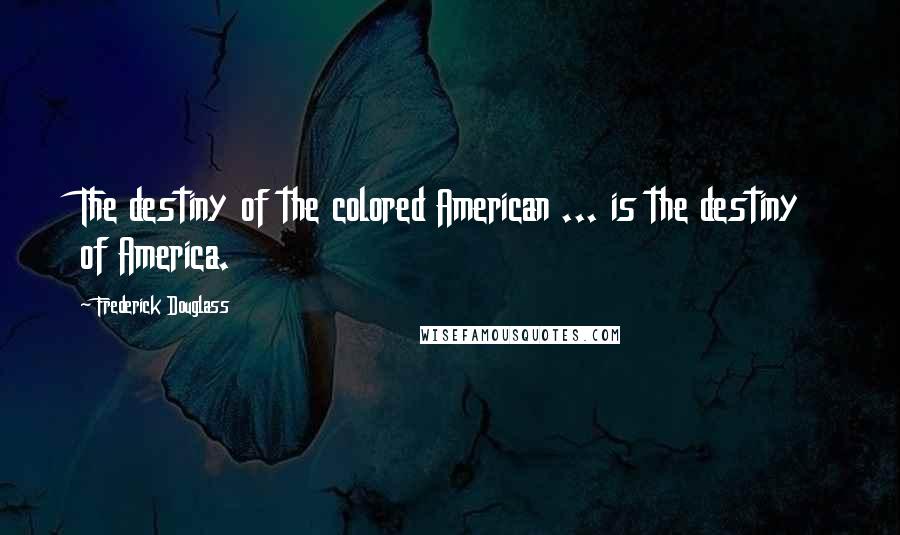 Frederick Douglass Quotes: The destiny of the colored American ... is the destiny of America.