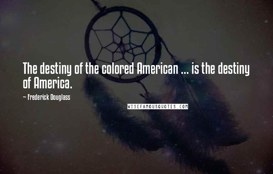 Frederick Douglass Quotes: The destiny of the colored American ... is the destiny of America.