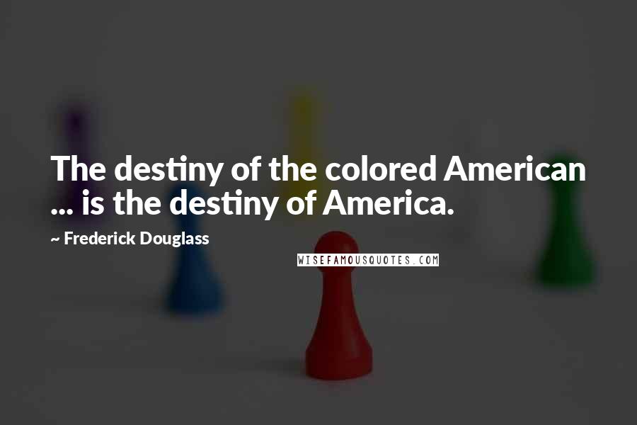 Frederick Douglass Quotes: The destiny of the colored American ... is the destiny of America.