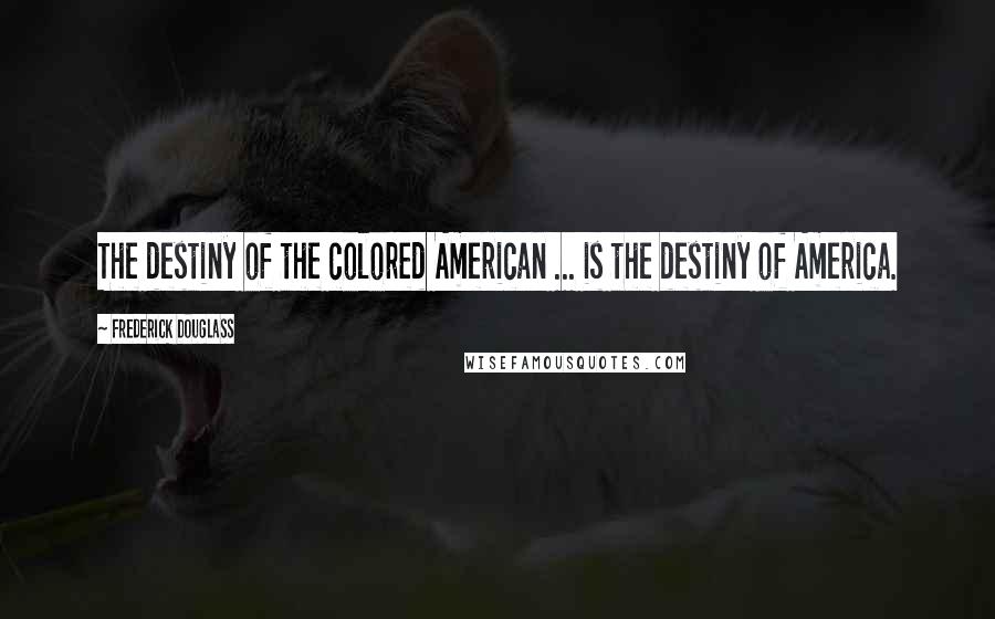 Frederick Douglass Quotes: The destiny of the colored American ... is the destiny of America.