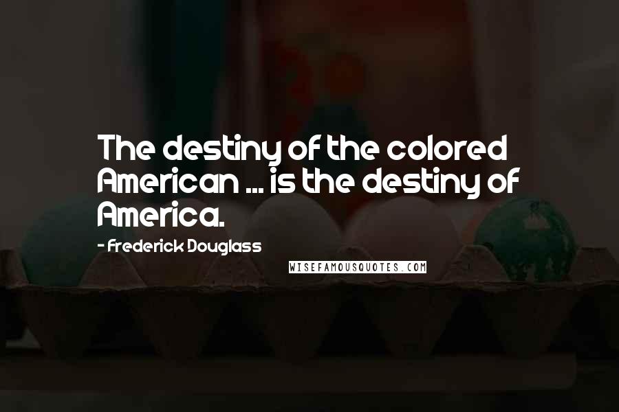 Frederick Douglass Quotes: The destiny of the colored American ... is the destiny of America.