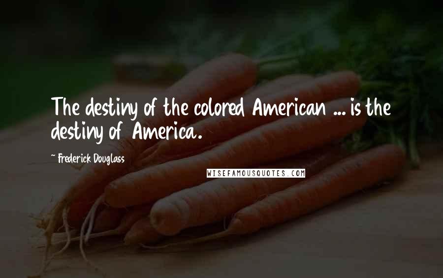 Frederick Douglass Quotes: The destiny of the colored American ... is the destiny of America.