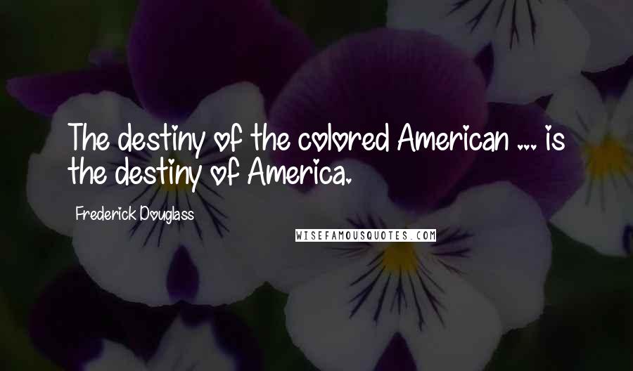 Frederick Douglass Quotes: The destiny of the colored American ... is the destiny of America.