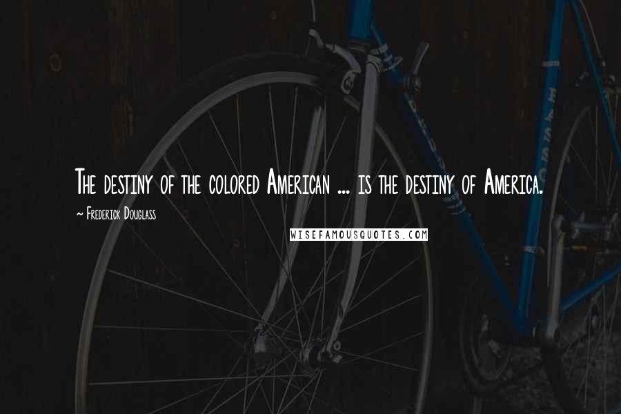 Frederick Douglass Quotes: The destiny of the colored American ... is the destiny of America.