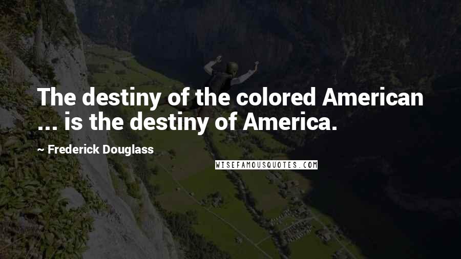 Frederick Douglass Quotes: The destiny of the colored American ... is the destiny of America.