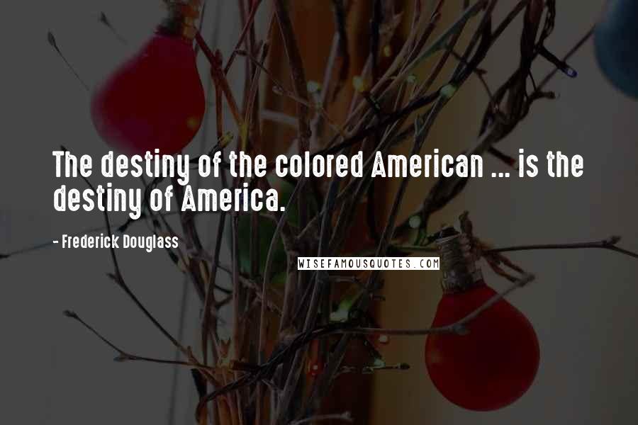 Frederick Douglass Quotes: The destiny of the colored American ... is the destiny of America.