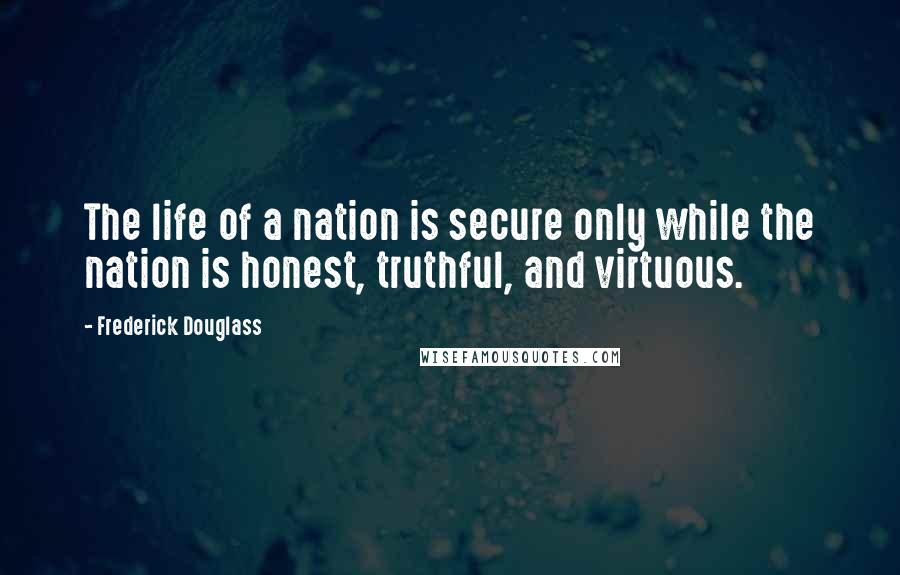 Frederick Douglass Quotes: The life of a nation is secure only while the nation is honest, truthful, and virtuous.