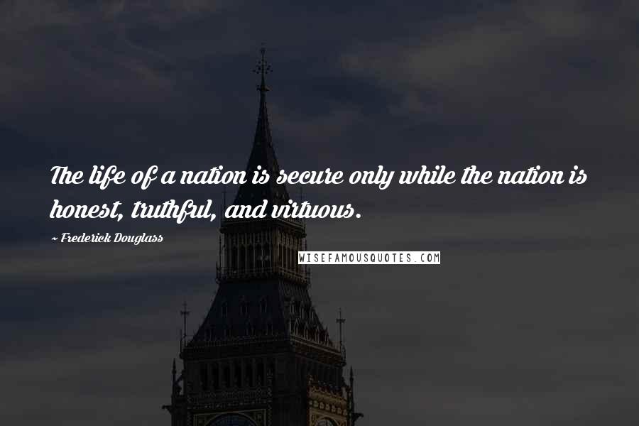 Frederick Douglass Quotes: The life of a nation is secure only while the nation is honest, truthful, and virtuous.