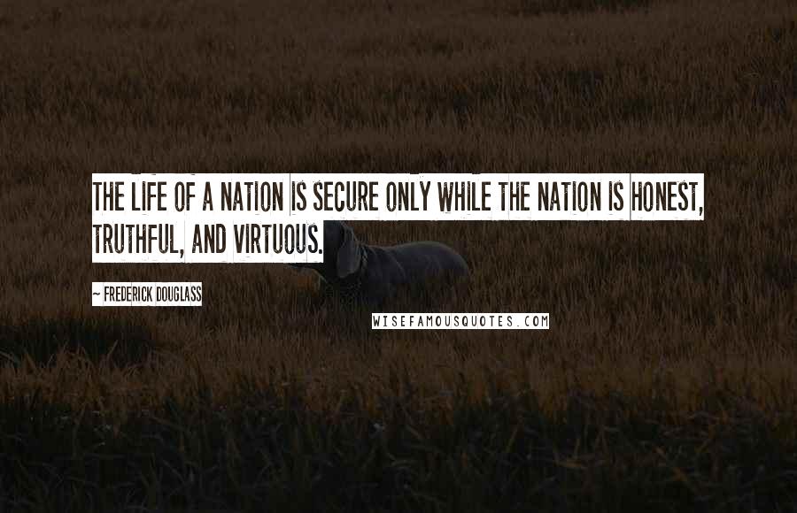 Frederick Douglass Quotes: The life of a nation is secure only while the nation is honest, truthful, and virtuous.