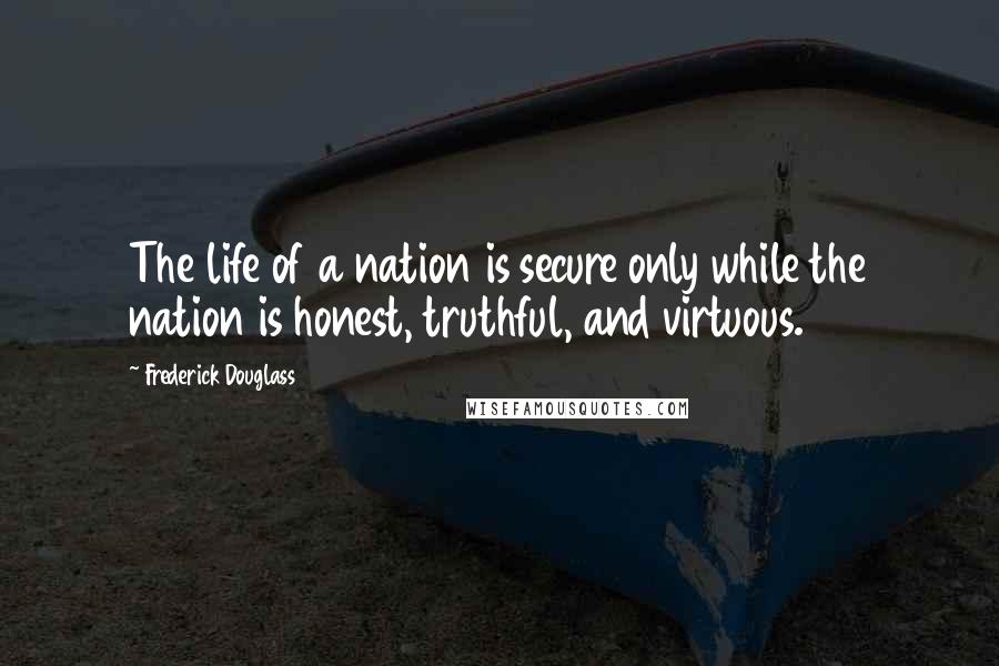 Frederick Douglass Quotes: The life of a nation is secure only while the nation is honest, truthful, and virtuous.