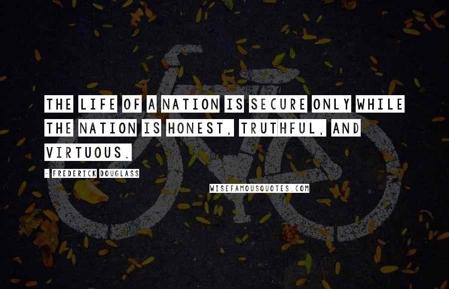 Frederick Douglass Quotes: The life of a nation is secure only while the nation is honest, truthful, and virtuous.