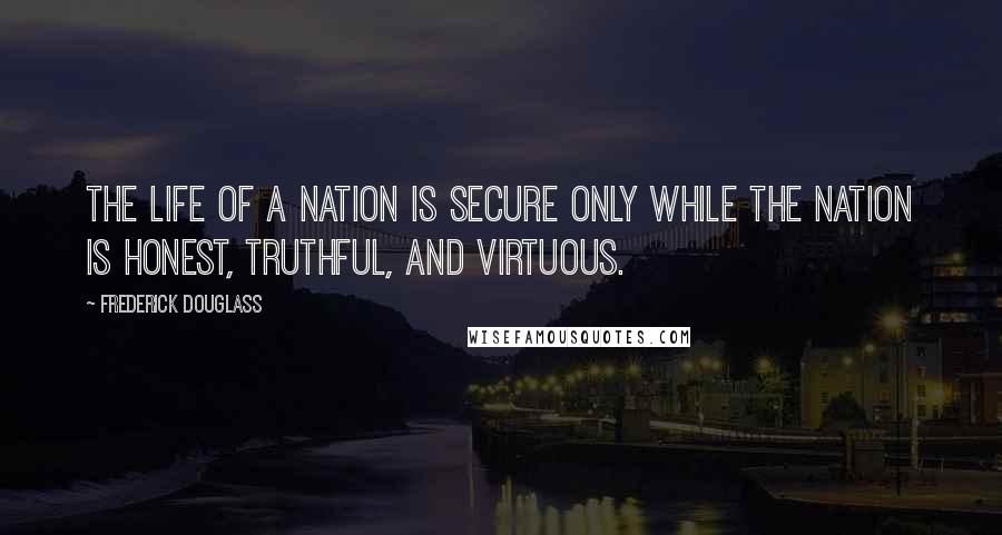 Frederick Douglass Quotes: The life of a nation is secure only while the nation is honest, truthful, and virtuous.