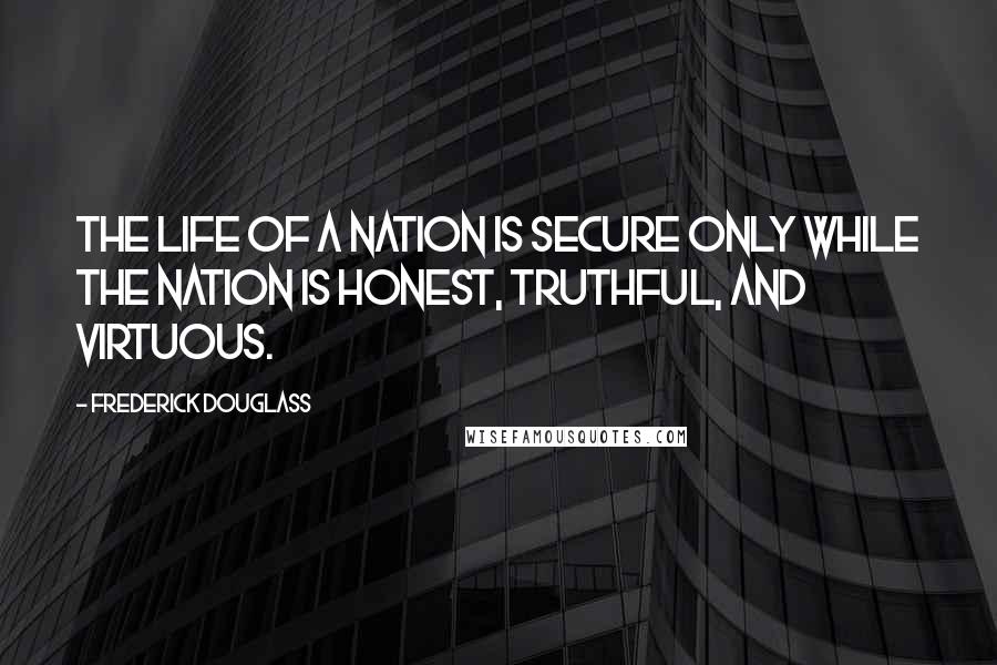 Frederick Douglass Quotes: The life of a nation is secure only while the nation is honest, truthful, and virtuous.