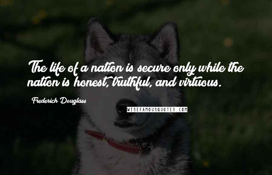 Frederick Douglass Quotes: The life of a nation is secure only while the nation is honest, truthful, and virtuous.