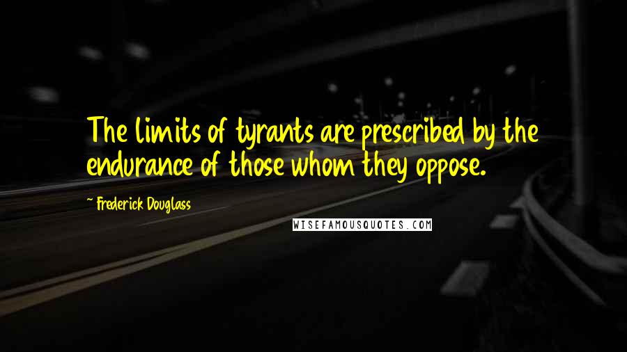 Frederick Douglass Quotes: The limits of tyrants are prescribed by the endurance of those whom they oppose.