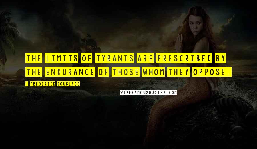 Frederick Douglass Quotes: The limits of tyrants are prescribed by the endurance of those whom they oppose.