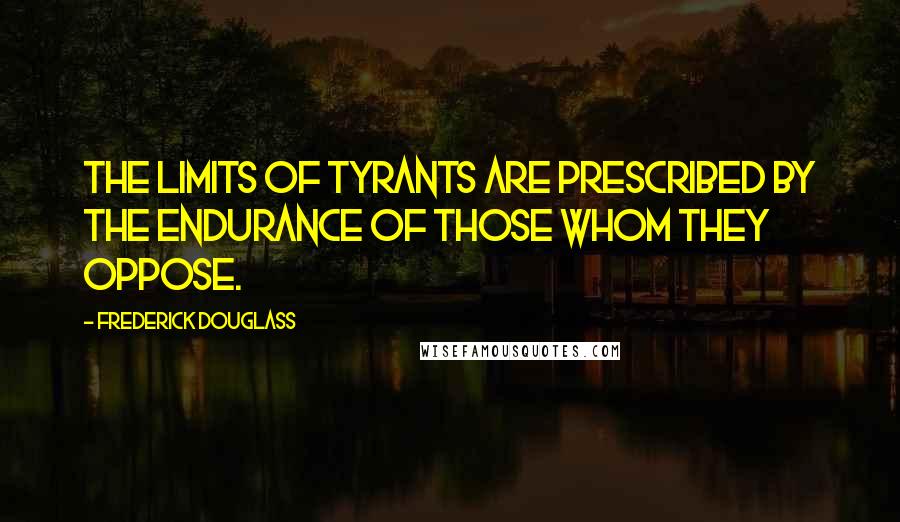 Frederick Douglass Quotes: The limits of tyrants are prescribed by the endurance of those whom they oppose.