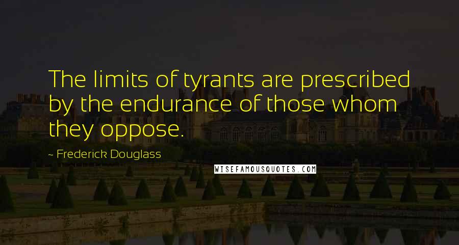 Frederick Douglass Quotes: The limits of tyrants are prescribed by the endurance of those whom they oppose.