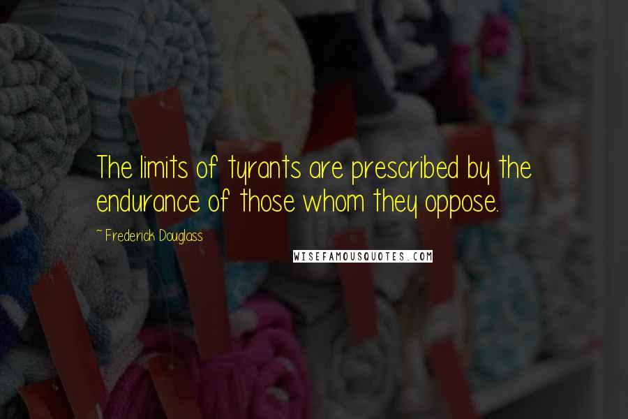 Frederick Douglass Quotes: The limits of tyrants are prescribed by the endurance of those whom they oppose.