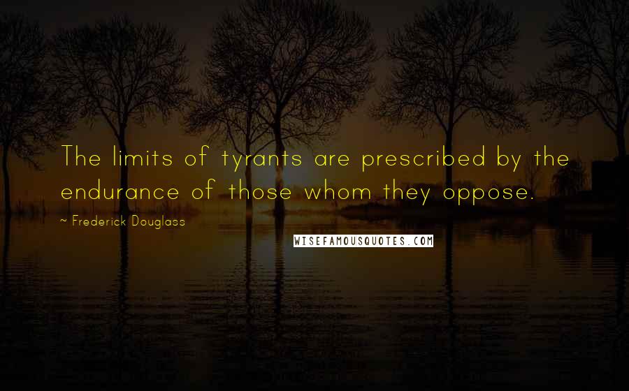 Frederick Douglass Quotes: The limits of tyrants are prescribed by the endurance of those whom they oppose.